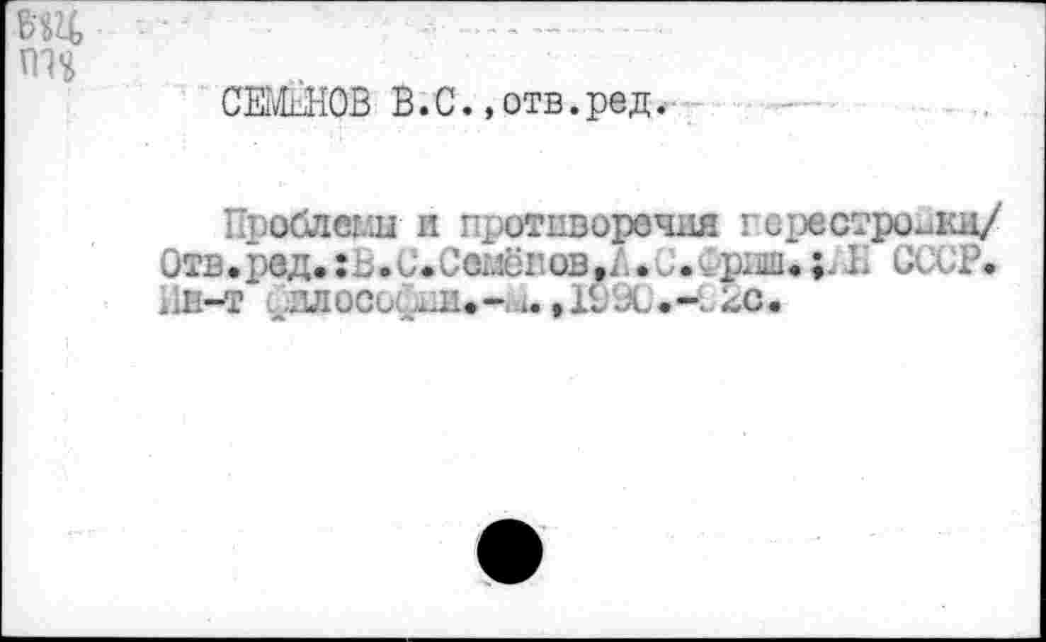 ﻿ъщ, •	■ ----
on
СЕМШОВ В. С., отв. ред.
Проблещи и противоречия перестройки/
Отв.ред.: » . е i оз, . .	-
ИВ-Т JWOCüÇ	^с.